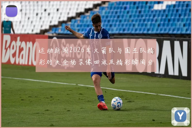 运动新闻2026年火箭队与国王队精彩对决全场录像回放及精彩瞬间分析