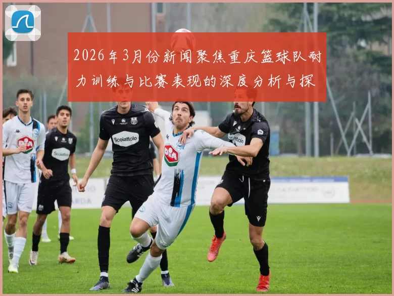 2026年3月份新闻聚焦重庆篮球队耐力训练与比赛表现的深度分析与探讨