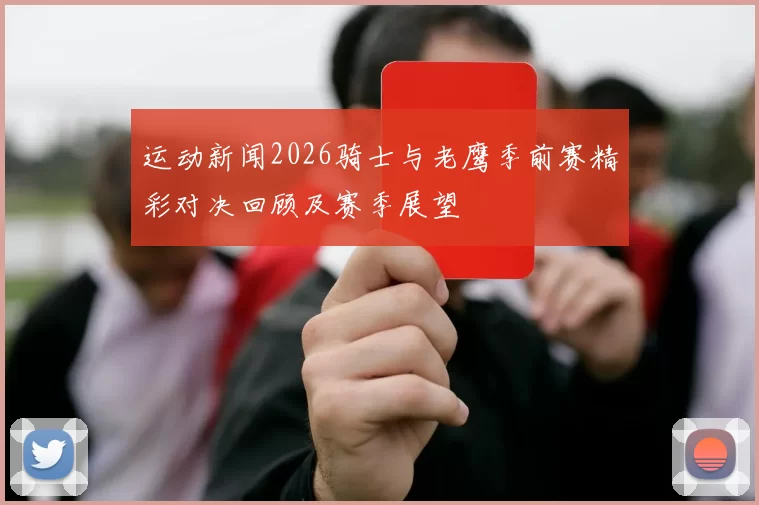 运动新闻2026骑士与老鹰季前赛精彩对决回顾及赛季展望