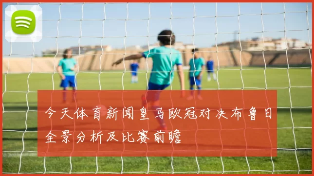 今天体育新闻皇马欧冠对决布鲁日全景分析及比赛前瞻