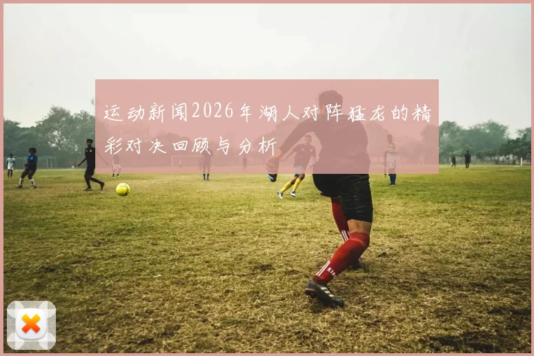 运动新闻2026年湖人对阵猛龙的精彩对决回顾与分析