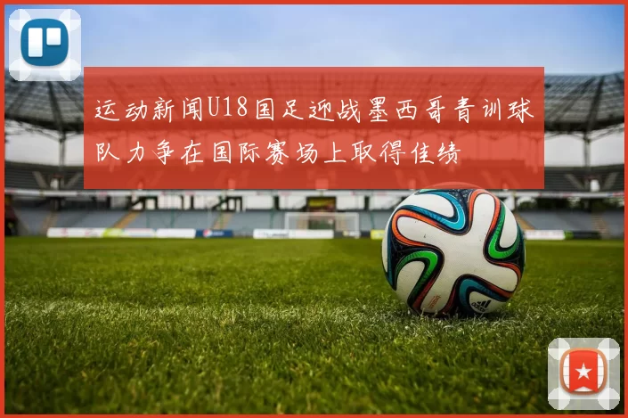 运动新闻U18国足迎战墨西哥青训球队力争在国际赛场上取得佳绩