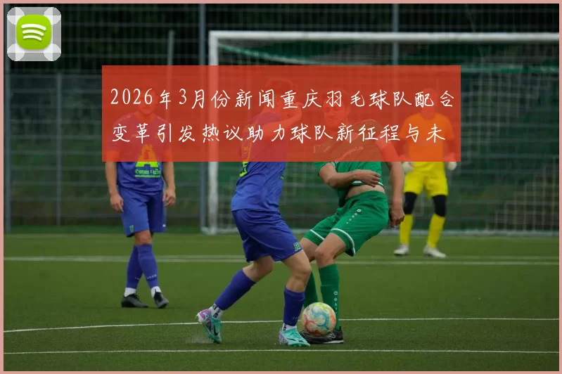 2026年3月份新闻重庆羽毛球队配合变革引发热议助力球队新征程与未来发展