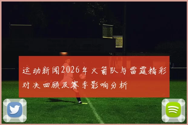 运动新闻2026年火箭队与雷霆精彩对决回顾及赛季影响分析